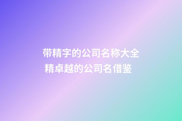 带精字的公司名称大全 精卓越的公司名借鉴-第1张-公司起名-玄机派